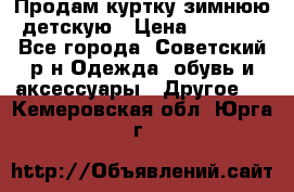 Продам куртку зимнюю детскую › Цена ­ 2 000 - Все города, Советский р-н Одежда, обувь и аксессуары » Другое   . Кемеровская обл.,Юрга г.